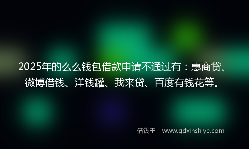 2025年的么么钱包借款申请不通过有：惠商贷、微博借钱、洋钱罐、我来贷、百度有钱花等。