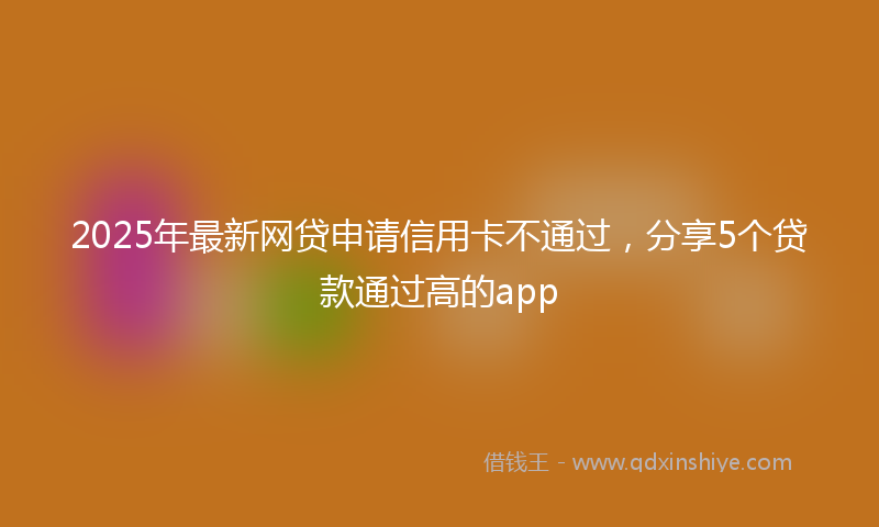 2025年最新网贷申请信用卡不通过，分享5个贷款通过高的app