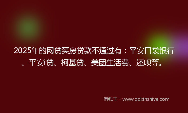 2025年的网贷买房贷款不通过有：平安口袋银行、平安i贷、柯基贷、美团生活费、还呗等。