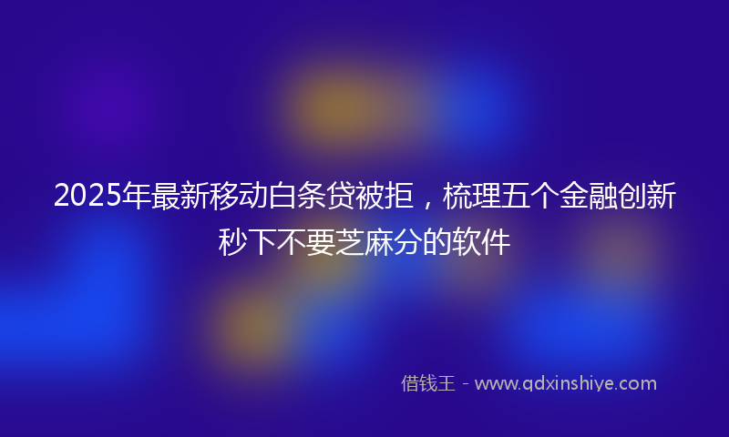 2025年最新移动白条贷被拒，梳理五个金融创新秒下不要芝麻分的软件
