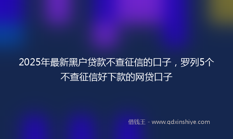 2025年最新黑户贷款不查征信的口子，罗列5个不查征信好下款的网贷口子
