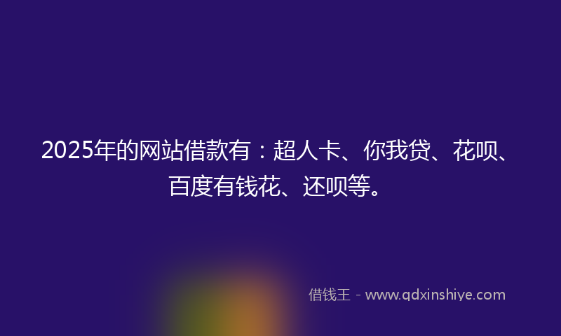 2025年的网站借款有：超人卡、你我贷、花呗、百度有钱花、还呗等。