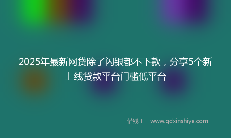2025年最新网贷除了闪银都不下款，分享5个新上线贷款平台门槛低平台