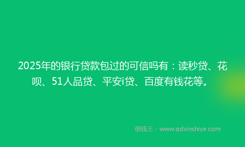 2025年的银行贷款包过的可信吗有：读秒贷、花呗、51人品贷、平安i贷、百度有钱花等。