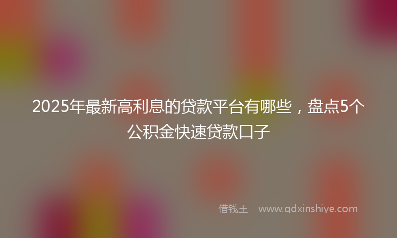 2025年最新高利息的贷款平台有哪些，盘点5个公积金快速贷款口子