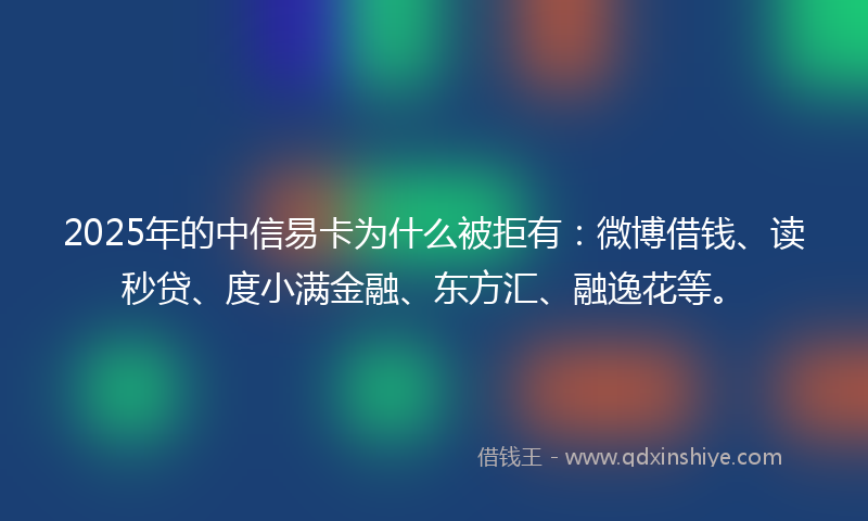 2025年的中信易卡为什么被拒有：微博借钱、读秒贷、度小满金融、东方汇、融逸花等。