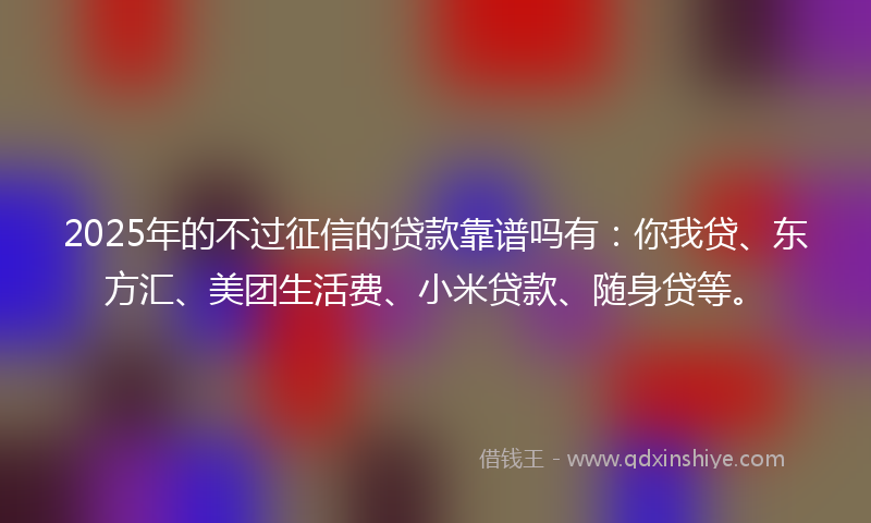 2025年的不过征信的贷款靠谱吗有：你我贷、东方汇、美团生活费、小米贷款、随身贷等。