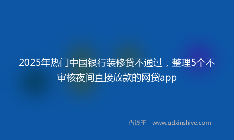 2025年热门中国银行装修贷不通过，整理5个不审核夜间直接放款的网贷app