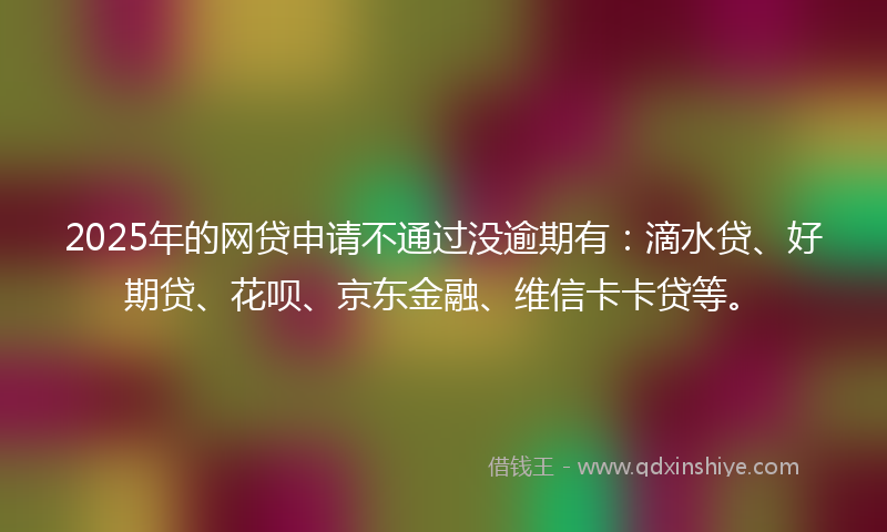 2025年的网贷申请不通过没逾期有：滴水贷、好期贷、花呗、京东金融、维信卡卡贷等。