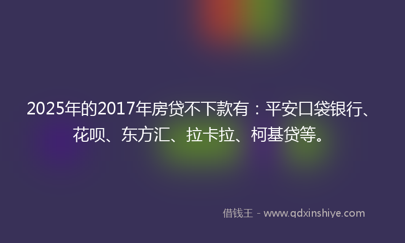 2025年的2017年房贷不下款有：平安口袋银行、花呗、东方汇、拉卡拉、柯基贷等。