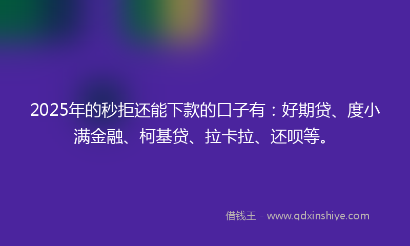 2025年的秒拒还能下款的口子有：好期贷、度小满金融、柯基贷、拉卡拉、还呗等。