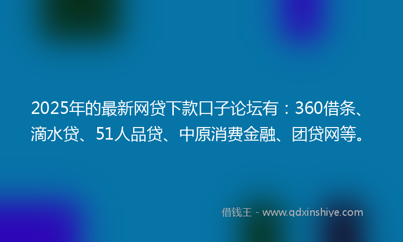 2025年的最新网贷下款口子论坛有：360借条、滴水贷、51人品贷、中原消费金融、团贷网等。