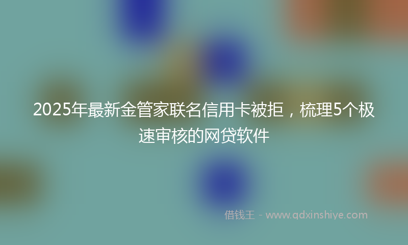 2025年最新金管家联名信用卡被拒，梳理5个极速审核的网贷软件