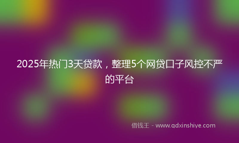 2025年热门3天贷款，整理5个网贷口子风控不严的平台