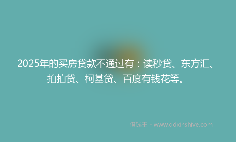 2025年的买房贷款不通过有：读秒贷、东方汇、拍拍贷、柯基贷、百度有钱花等。