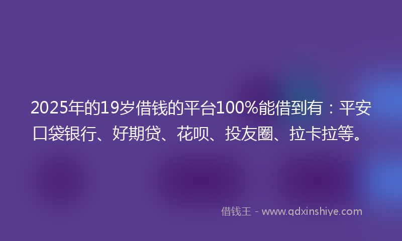 2025年的19岁借钱的平台100%能借到有：平安口袋银行、好期贷、花呗、投友圈、拉卡拉等。