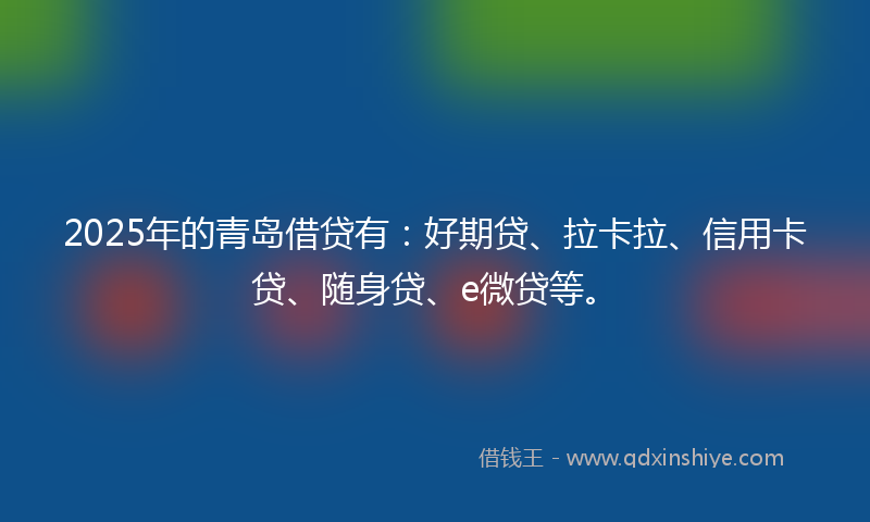 2025年的青岛借贷有：好期贷、拉卡拉、信用卡贷、随身贷、e微贷等。