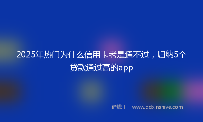 2025年热门为什么信用卡老是通不过，归纳5个贷款通过高的app
