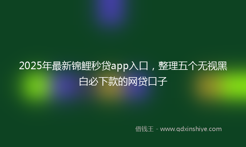 2025年最新锦鲤秒贷app入口，整理五个无视黑白必下款的网贷口子