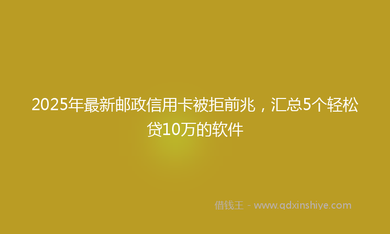 2025年最新邮政信用卡被拒前兆，汇总5个轻松贷10万的软件