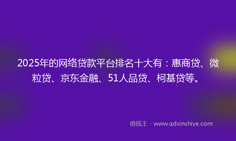 2025年的网络贷款平台排名十大有：惠商贷、微粒贷、京东金融、51人品贷、柯基贷等。