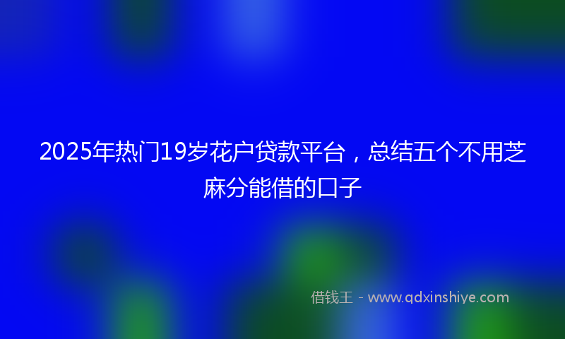 2025年热门19岁花户贷款平台，总结五个不用芝麻分能借的口子