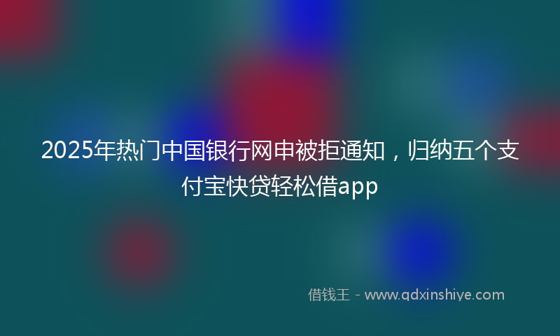 2025年热门中国银行网申被拒通知，归纳五个支付宝快贷轻松借app