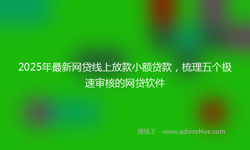 2025年最新网贷线上放款小额贷款，梳理五个极速审核的网贷软件