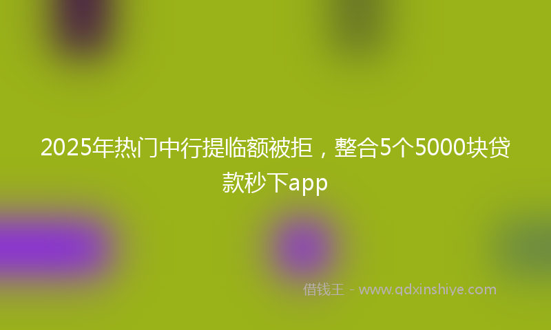 2025年热门中行提临额被拒，整合5个5000块贷款秒下app