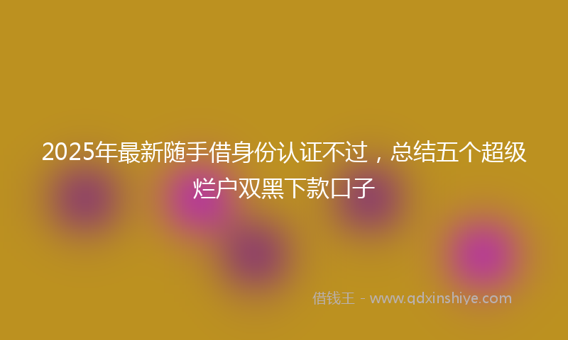 2025年最新随手借身份认证不过，总结五个超级烂户双黑下款口子