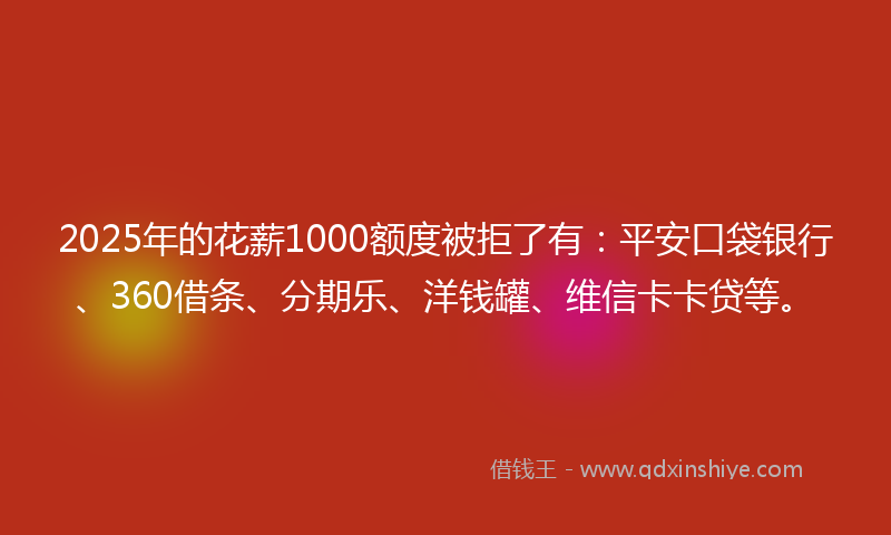 2025年的花薪1000额度被拒了有：平安口袋银行、360借条、分期乐、洋钱罐、维信卡卡贷等。