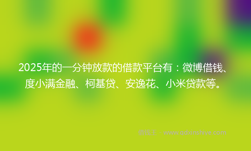 2025年的一分钟放款的借款平台有：微博借钱、度小满金融、柯基贷、安逸花、小米贷款等。