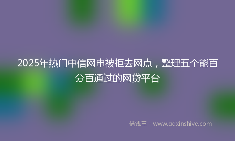 2025年热门中信网申被拒去网点，整理五个能百分百通过的网贷平台