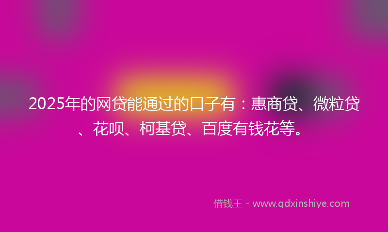 2025年的网贷能通过的口子有：惠商贷、微粒贷、花呗、柯基贷、百度有钱花等。