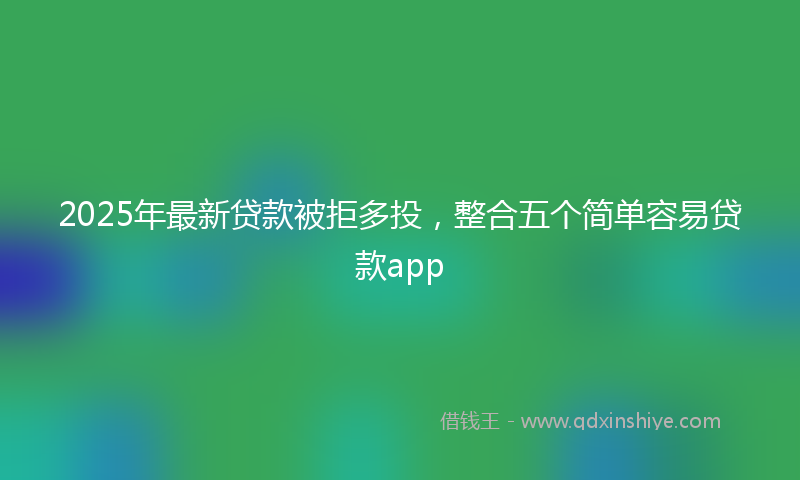 2025年最新贷款被拒多投，整合五个简单容易贷款app