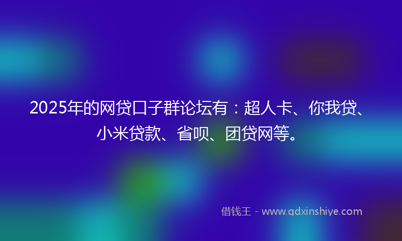 2025年的网贷口子群论坛有：超人卡、你我贷、小米贷款、省呗、团贷网等。