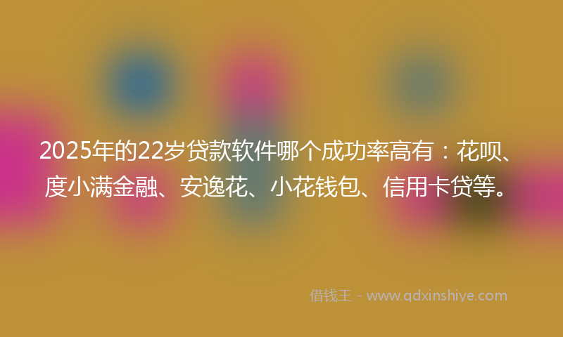 2025年的22岁贷款软件哪个成功率高有：花呗、度小满金融、安逸花、小花钱包、信用卡贷等。