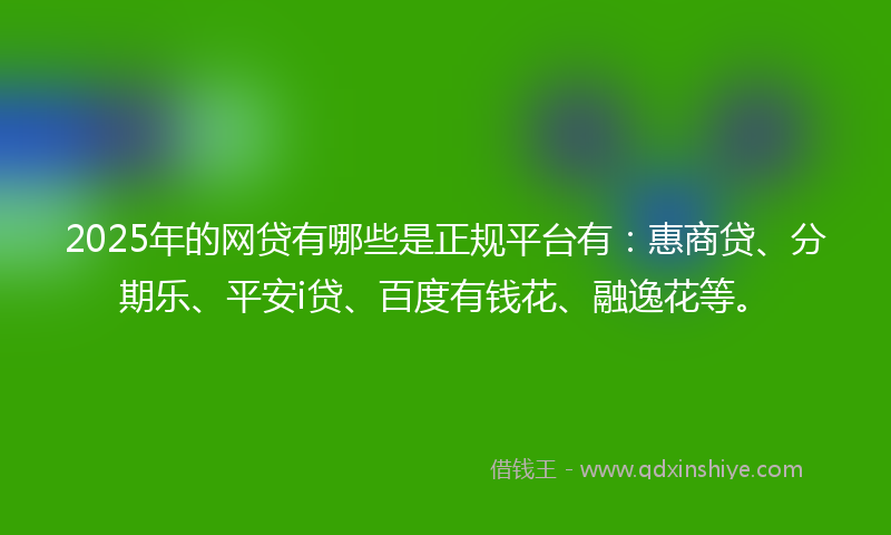 2025年的网贷有哪些是正规平台有：惠商贷、分期乐、平安i贷、百度有钱花、融逸花等。