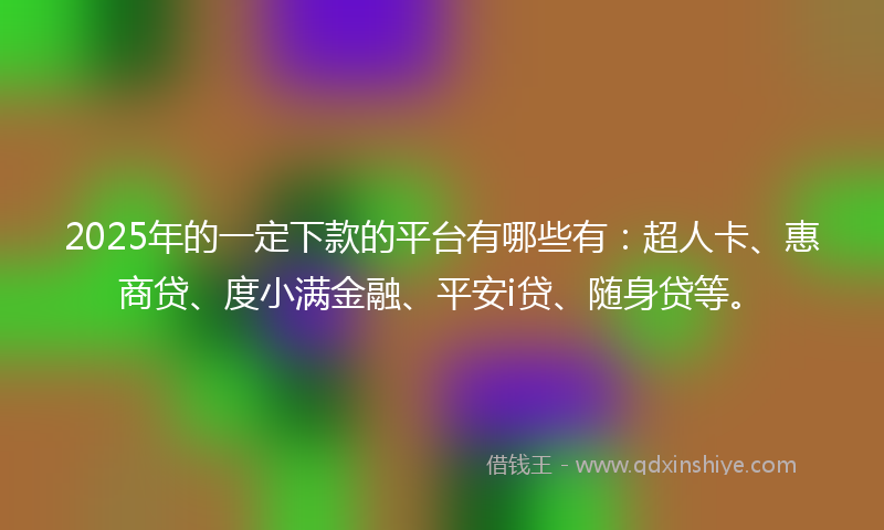 2025年的一定下款的平台有哪些有：超人卡、惠商贷、度小满金融、平安i贷、随身贷等。