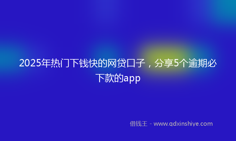 2025年热门下钱快的网贷口子，分享5个逾期必下款的app