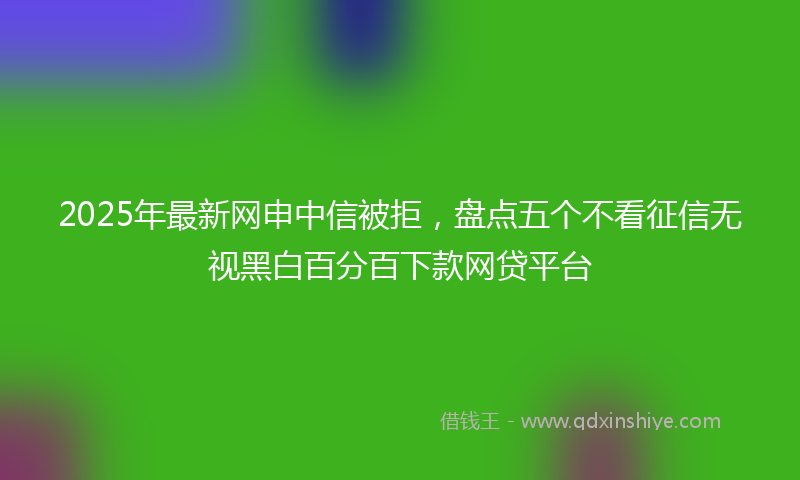 2025年最新网申中信被拒，盘点五个不看征信无视黑白百分百下款网贷平台