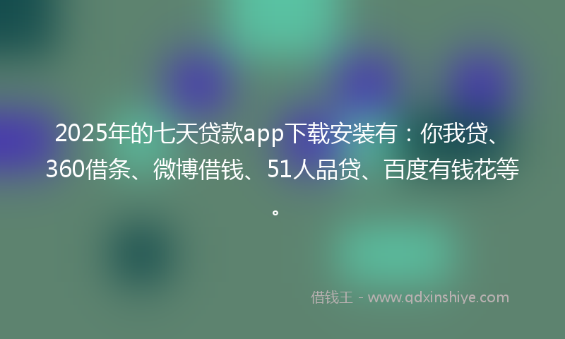 2025年的七天贷款app下载安装有：你我贷、360借条、微博借钱、51人品贷、百度有钱花等。
