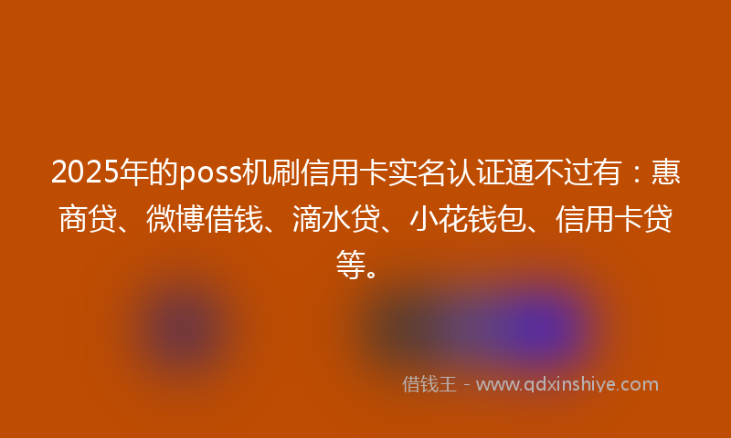 2025年的poss机刷信用卡实名认证通不过有：惠商贷、微博借钱、滴水贷、小花钱包、信用卡贷等。