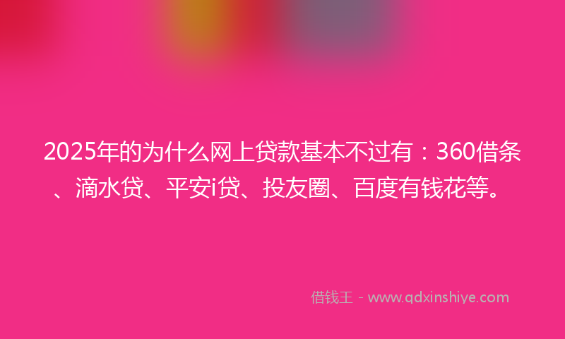 2025年的为什么网上贷款基本不过有：360借条、滴水贷、平安i贷、投友圈、百度有钱花等。