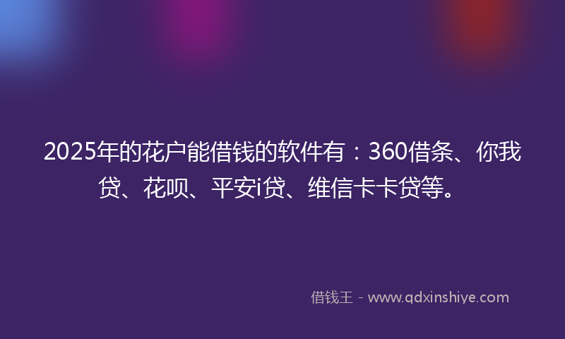 2025年的花户能借钱的软件有：360借条、你我贷、花呗、平安i贷、维信卡卡贷等。