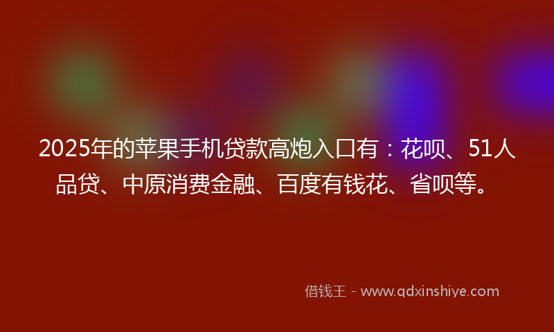 2025年的苹果手机贷款高炮入口有：花呗、51人品贷、中原消费金融、百度有钱花、省呗等。