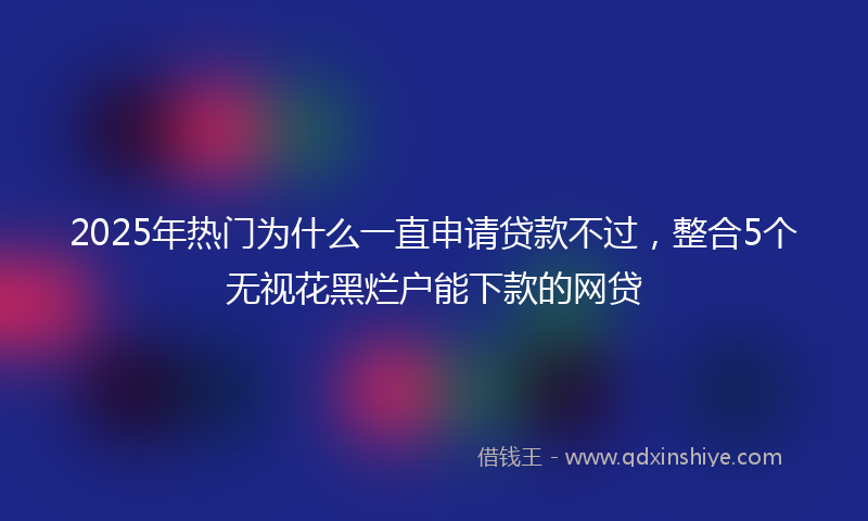 2025年热门为什么一直申请贷款不过，整合5个无视花黑烂户能下款的网贷