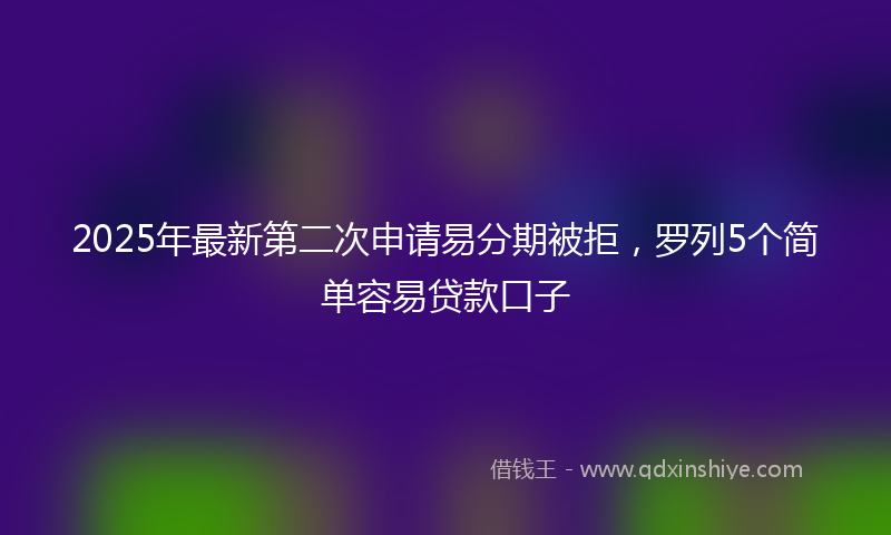 2025年最新第二次申请易分期被拒，罗列5个简单容易贷款口子