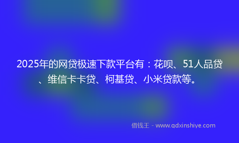 2025年的网贷极速下款平台有：花呗、51人品贷、维信卡卡贷、柯基贷、小米贷款等。