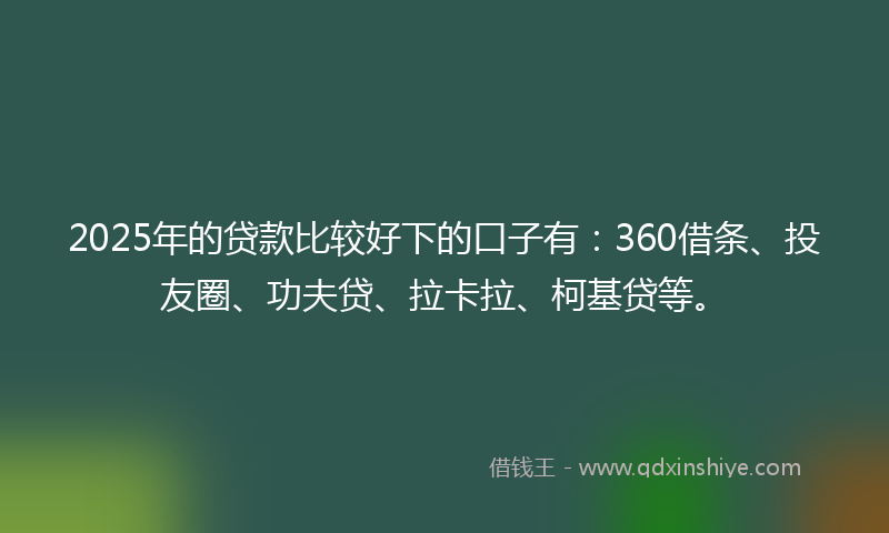 2025年的贷款比较好下的口子有：360借条、投友圈、功夫贷、拉卡拉、柯基贷等。
